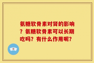 氨糖软骨素对肾的影响？氨糖软骨素可以长期吃吗？有什么作用呢？