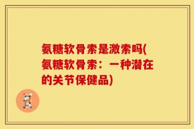 氨糖软骨索是激索吗(氨糖软骨索：一种潜在的关节保健品)