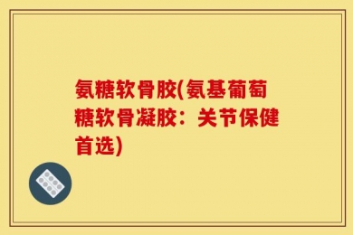 氨糖软骨胶(氨基葡萄糖软骨凝胶：关节保健首选)
