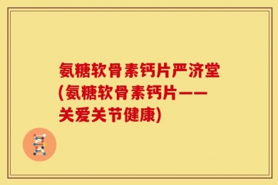 氨糖软骨素钙片严济堂(氨糖软骨素钙片——关爱关节健康)