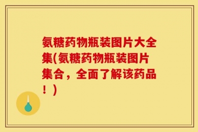 氨糖药物瓶装图片大全集(氨糖药物瓶装图片集合，全面了解该药品！)