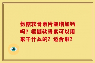 氨糖软骨素片能增加钙吗？氨糖软骨素可以用来干什么的？适合谁？