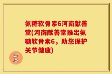 氨糖软骨素6河南献善堂(河南献善堂推出氨糖软骨素6，助您保护关节健康)