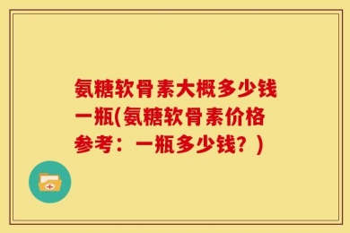 氨糖软骨素大概多少钱一瓶(氨糖软骨素价格参考：一瓶多少钱？)