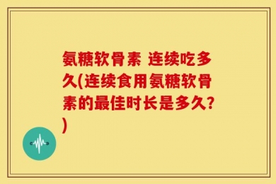 氨糖软骨素 连续吃多久(连续食用氨糖软骨素的最佳时长是多久？)