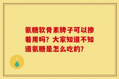 氨糖软骨素牌子可以掺着用吗？大家知道不知道氨糖是怎么吃的？