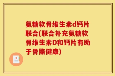 氨糖软骨维生素d钙片联合(联合补充氨糖软骨维生素D和钙片有助于骨骼健康)