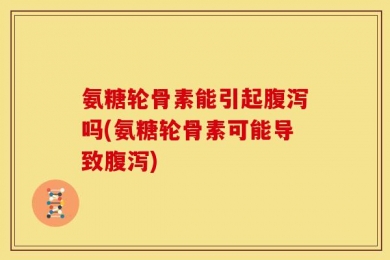 氨糖轮骨素能引起腹泻吗(氨糖轮骨素可能导致腹泻)