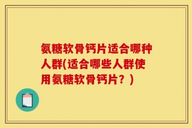氨糖软骨钙片适合哪种人群(适合哪些人群使用氨糖软骨钙片？)