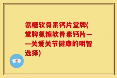 氨糖软骨素钙片堂牌(堂牌氨糖软骨素钙片——关爱关节健康的明智选择)