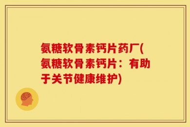 氨糖软骨素钙片药厂(氨糖软骨素钙片：有助于关节健康维护)