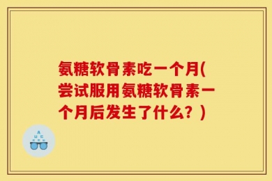 氨糖软骨素吃一个月(尝试服用氨糖软骨素一个月后发生了什么？)