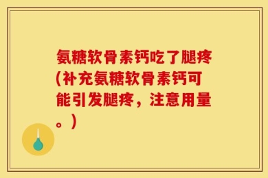 氨糖软骨素钙吃了腿疼(补充氨糖软骨素钙可能引发腿疼，注意用量。)