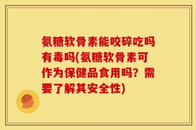 氨糖软骨素能咬碎吃吗有毒吗(氨糖软骨素可作为保健品食用吗？需要了解其安全性)