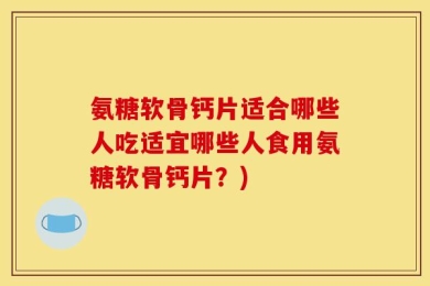 氨糖软骨钙片适合哪些人吃适宜哪些人食用氨糖软骨钙片？)