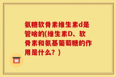 氨糖软骨素维生素d是管啥的(维生素D、软骨素和氨基葡萄糖的作用是什么？)
