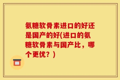氨糖软骨素进口的好还是国产的好(进口的氨糖软骨素与国产比，哪个更优？)