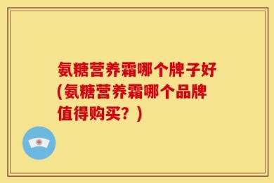 氨糖营养霜哪个牌子好(氨糖营养霜哪个品牌值得购买？)