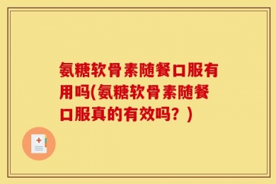 氨糖软骨素随餐口服有用吗(氨糖软骨素随餐口服真的有效吗？)