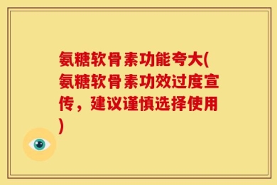 氨糖软骨素功能夸大(氨糖软骨素功效过度宣传，建议谨慎选择使用)