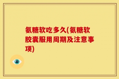氨糖软吃多久(氨糖软胶囊服用周期及注意事项)