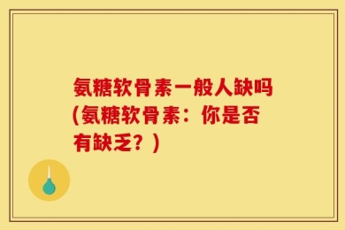 氨糖软骨素一般人缺吗(氨糖软骨素：你是否有缺乏？)