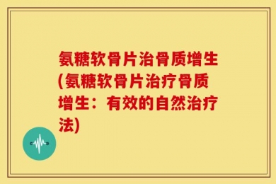 氨糖软骨片治骨质增生(氨糖软骨片治疗骨质增生：有效的自然治疗法)