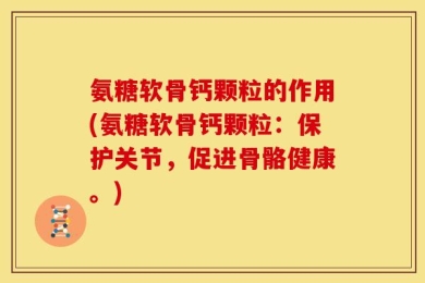 氨糖软骨钙颗粒的作用(氨糖软骨钙颗粒：保护关节，促进骨骼健康。)