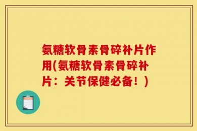 氨糖软骨素骨碎补片作用(氨糖软骨素骨碎补片：关节保健必备！)