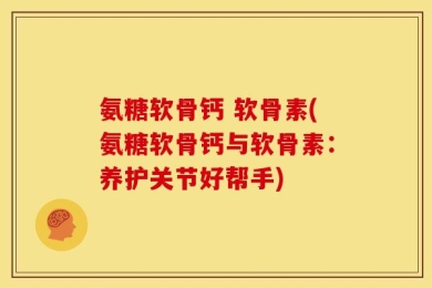 氨糖软骨钙 软骨素(氨糖软骨钙与软骨素：养护关节好帮手)