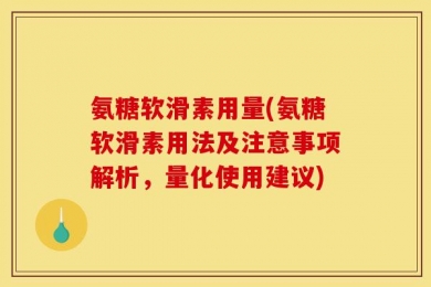 氨糖软滑素用量(氨糖软滑素用法及注意事项解析，量化使用建议)