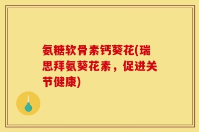 氨糖软骨素钙葵花(瑞思拜氨葵花素，促进关节健康)