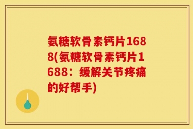 氨糖软骨素钙片1688(氨糖软骨素钙片1688：缓解关节疼痛的好帮手)