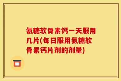 氨糖软骨素钙一天服用几片(每日服用氨糖软骨素钙片剂的剂量)