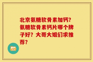 北京氨糖软骨素加钙？氨糖软骨素钙片哪个牌子好？大哥大姐们求推荐？