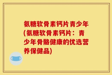 氨糖软骨素钙片青少年(氨糖软骨素钙片：青少年骨骼健康的优选营养保健品)