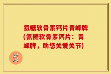 氨糖软骨素钙片青峰牌(氨糖软骨素钙片：青峰牌，助您关爱关节)