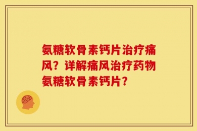 氨糖软骨素钙片治疗痛风？详解痛风治疗药物氨糖软骨素钙片？