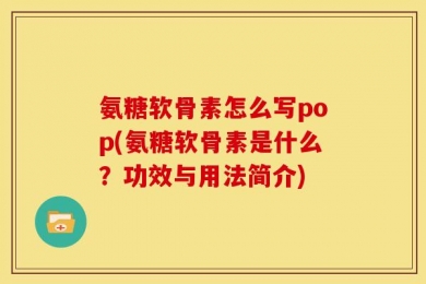 氨糖软骨素怎么写pop(氨糖软骨素是什么？功效与用法简介)