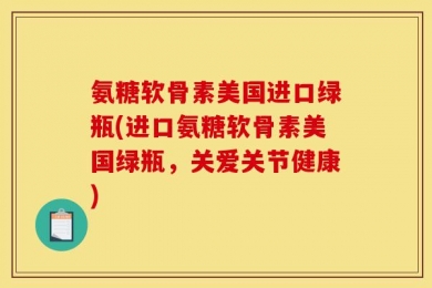 氨糖软骨素美国进口绿瓶(进口氨糖软骨素美国绿瓶，关爱关节健康)