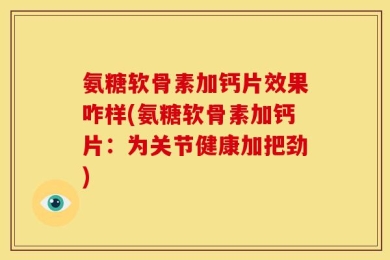 氨糖软骨素加钙片效果咋样(氨糖软骨素加钙片：为关节健康加把劲)