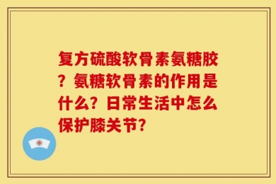 复方硫酸软骨素氨糖胶？氨糖软骨素的作用是什么？日常生活中怎么保护膝关节？
