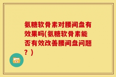 氨糖软骨素对腰间盘有效果吗(氨糖软骨素能否有效改善腰间盘问题？)
