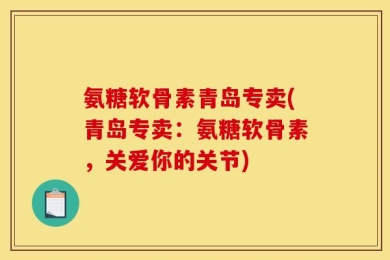 氨糖软骨素青岛专卖(青岛专卖：氨糖软骨素，关爱你的关节)