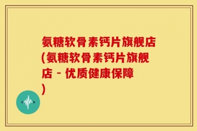 氨糖软骨素钙片旗舰店(氨糖软骨素钙片旗舰店 - 优质健康保障)