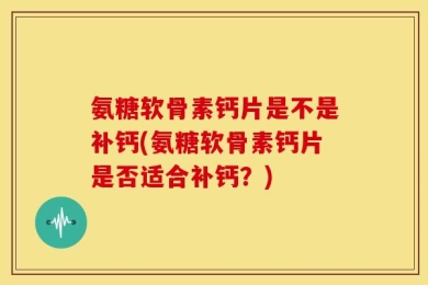 氨糖软骨素钙片是不是补钙(氨糖软骨素钙片是否适合补钙？)