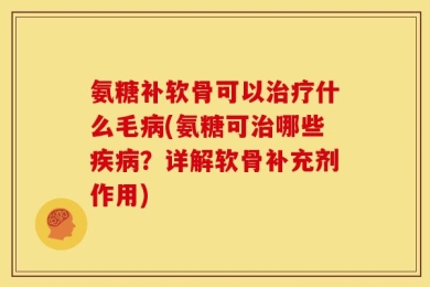 氨糖补软骨可以治疗什么毛病(氨糖可治哪些疾病？详解软骨补充剂作用)