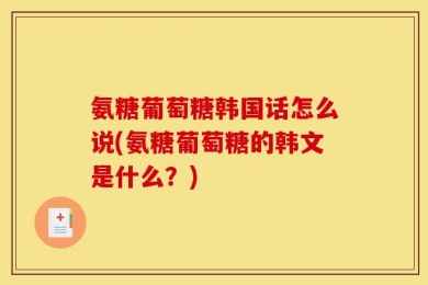 氨糖葡萄糖韩国话怎么说(氨糖葡萄糖的韩文是什么？)