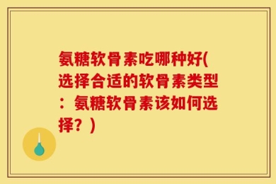 氨糖软骨素吃哪种好(选择合适的软骨素类型：氨糖软骨素该如何选择？)