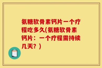 氨糖软骨素钙片一个疗程吃多久(氨糖软骨素钙片：一个疗程需持续几天？)